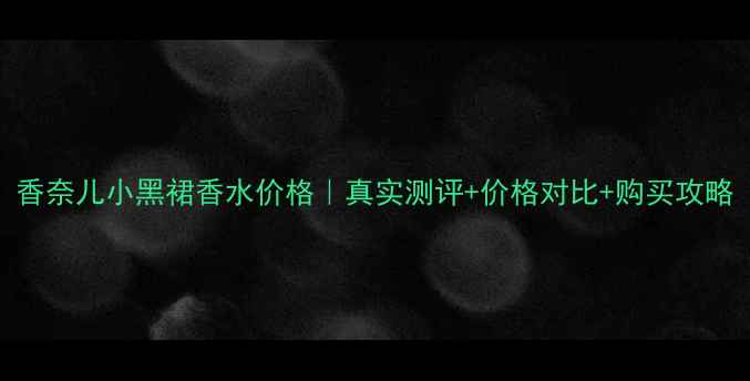 图片 香奈儿小黑裙香水价格｜真实测评+价格对比+购买攻略