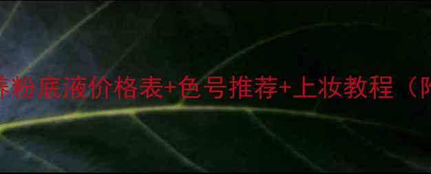 图片 香奈儿山茶花润养粉底液价格表+色号推荐+上妆教程（附正品鉴定指南）