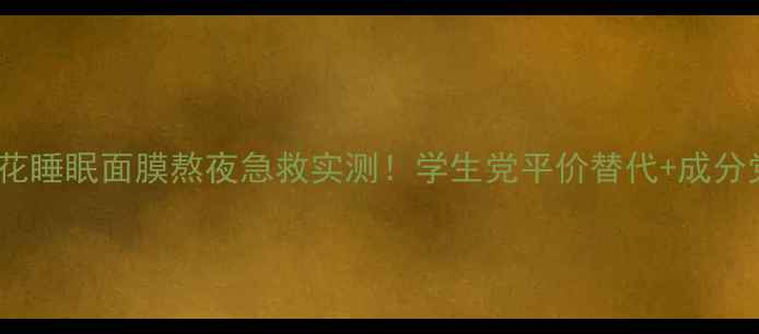 图片 香奈儿山茶花睡眠面膜熬夜急救实测！学生党平价替代+成分党必看攻略1