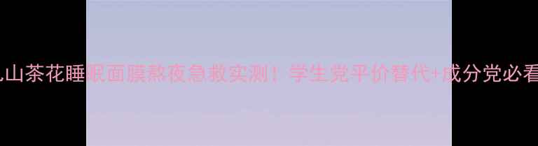 图片 香奈儿山茶花睡眠面膜熬夜急救实测！学生党平价替代+成分党必看攻略2