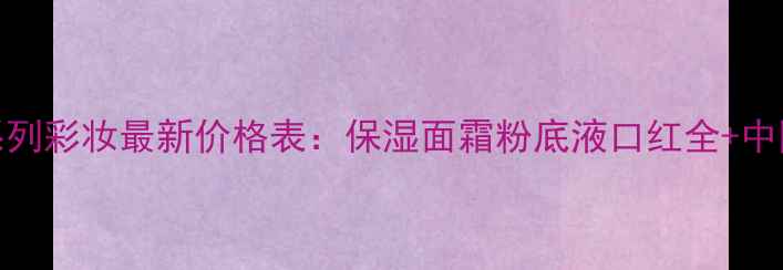 图片 香奈儿山茶花系列彩妆最新价格表：保湿面霜粉底液口红全+中国专柜购买指南