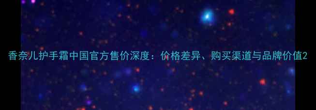 图片 香奈儿护手霜中国官方售价深度：价格差异、购买渠道与品牌价值2