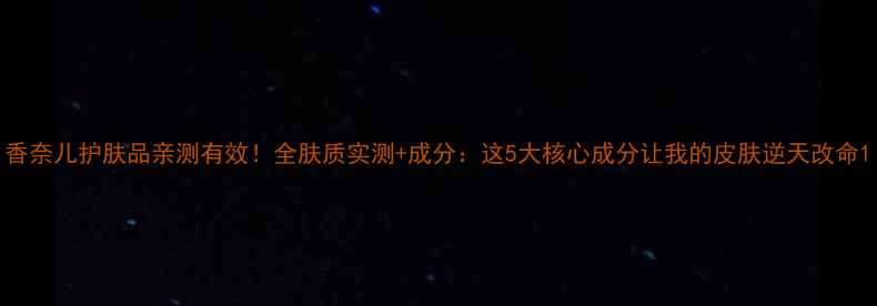 图片 香奈儿护肤品亲测有效！全肤质实测+成分：这5大核心成分让我的皮肤逆天改命1