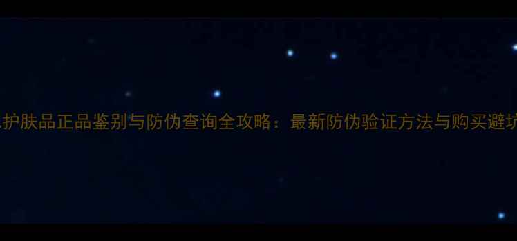 图片 香奈儿护肤品正品鉴别与防伪查询全攻略：最新防伪验证方法与购买避坑指南1