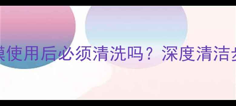 图片 香奈儿按摩面膜使用后必须清洗吗？深度清洁步骤与护肤误区