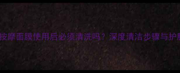 图片 香奈儿按摩面膜使用后必须清洗吗？深度清洁步骤与护肤误区1