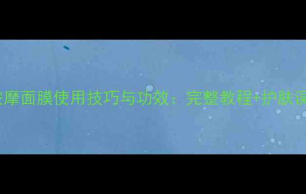 图片 香奈儿按摩面膜使用技巧与功效：完整教程+护肤误区指南1