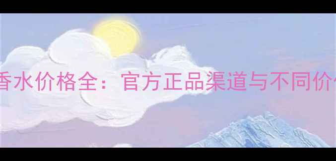 图片 香奈儿明星香水价格全：官方正品渠道与不同价位推荐指南1