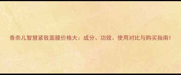 图片 香奈儿智慧紧致面膜价格大：成分、功效、使用对比与购买指南1