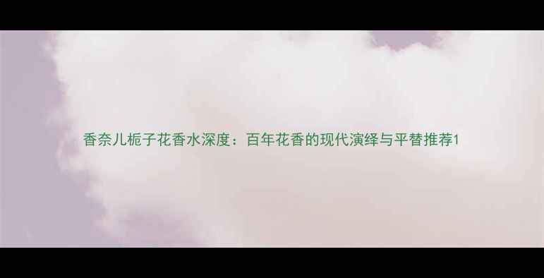 图片 香奈儿栀子花香水深度：百年花香的现代演绎与平替推荐1