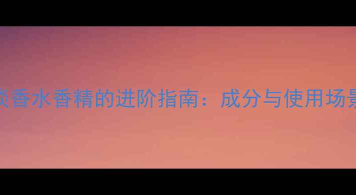 图片 香奈儿淡香水香精的进阶指南：成分与使用场景全攻略