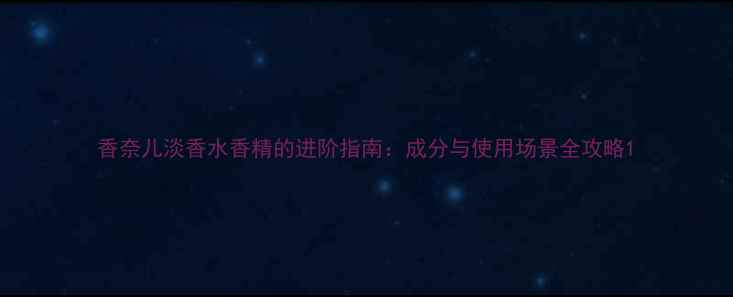 图片 香奈儿淡香水香精的进阶指南：成分与使用场景全攻略1