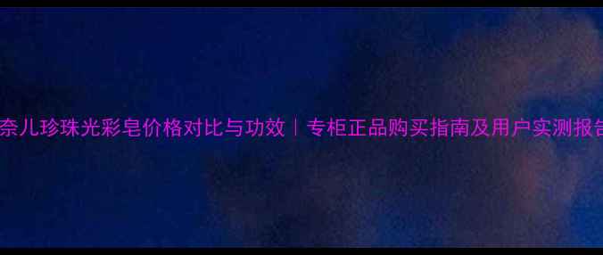 图片 香奈儿珍珠光彩皂价格对比与功效｜专柜正品购买指南及用户实测报告2