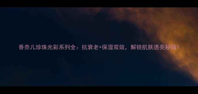 图片 香奈儿珍珠光彩系列全：抗衰老+保湿双效，解锁肌肤透亮秘籍1