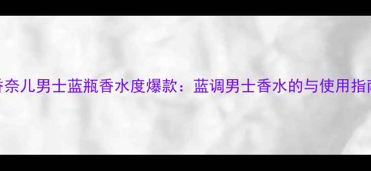 图片 香奈儿男士蓝瓶香水度爆款：蓝调男士香水的与使用指南