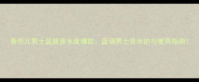 图片 香奈儿男士蓝瓶香水度爆款：蓝调男士香水的与使用指南1