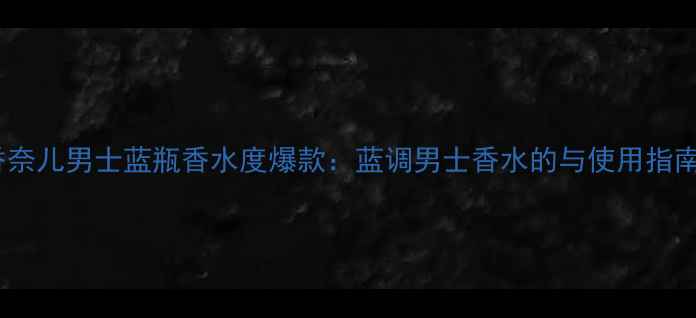 图片 香奈儿男士蓝瓶香水度爆款：蓝调男士香水的与使用指南2