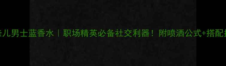 图片 香奈儿男士蓝香水｜职场精英必备社交利器！附喷洒公式+搭配指南
