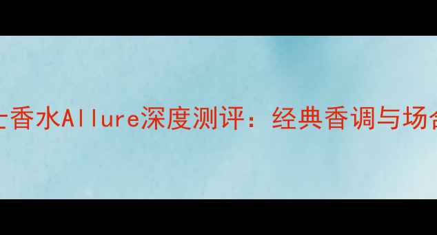 图片 香奈儿男士香水Allure深度测评：经典香调与场合搭配指南