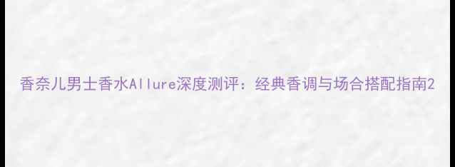 图片 香奈儿男士香水Allure深度测评：经典香调与场合搭配指南2