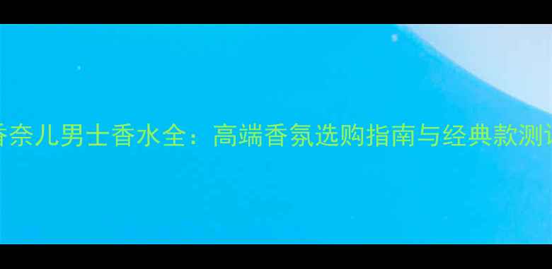 图片 香奈儿男士香水全：高端香氛选购指南与经典款测评