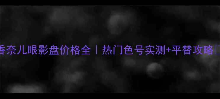 图片 香奈儿眼影盘价格全｜热门色号实测+平替攻略💄