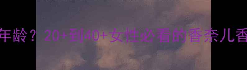 图片 香奈儿经典款香水适合什么年龄？20+到40+女性必看的香奈儿香水年龄适配指南与选购攻略