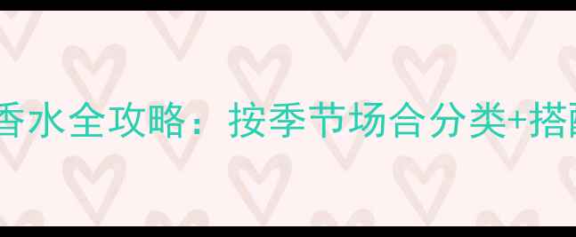 图片 香奈儿花园系列香水全攻略：按季节场合分类+搭配技巧+避雷指南