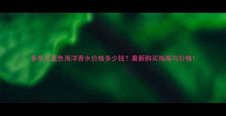图片 香奈儿蓝色海洋香水价格多少钱？最新购买指南与价格1
