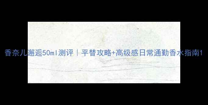 图片 香奈儿邂逅50ml测评｜平替攻略+高级感日常通勤香水指南1