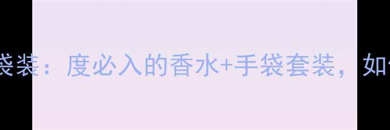 图片 香奈儿邂逅淡香水手袋装：度必入的香水+手袋套装，如何打造高级感妆容？1