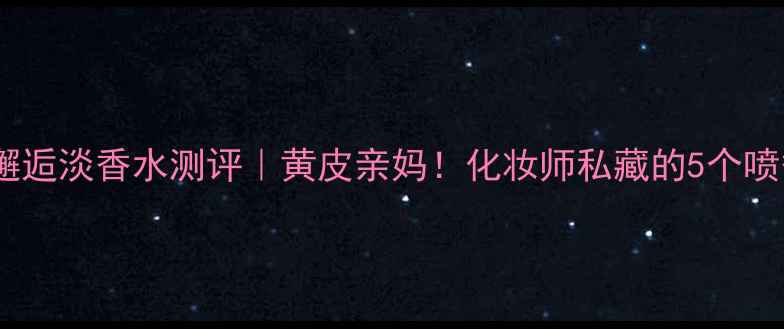 图片 香奈儿邂逅淡香水测评｜黄皮亲妈！化妆师私藏的5个喷香技巧1