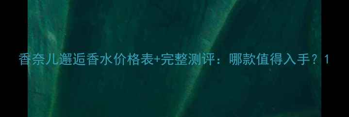 图片 香奈儿邂逅香水价格表+完整测评：哪款值得入手？1
