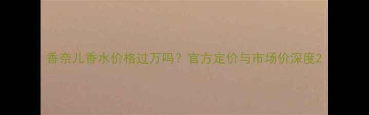 图片 香奈儿香水价格过万吗？官方定价与市场价深度2