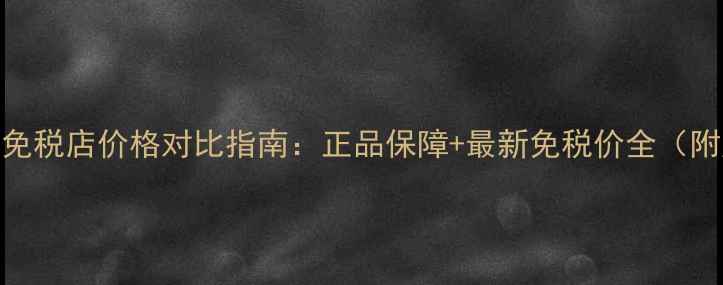 图片 香奈儿香水免税店价格对比指南：正品保障+最新免税价全（附购买攻略）