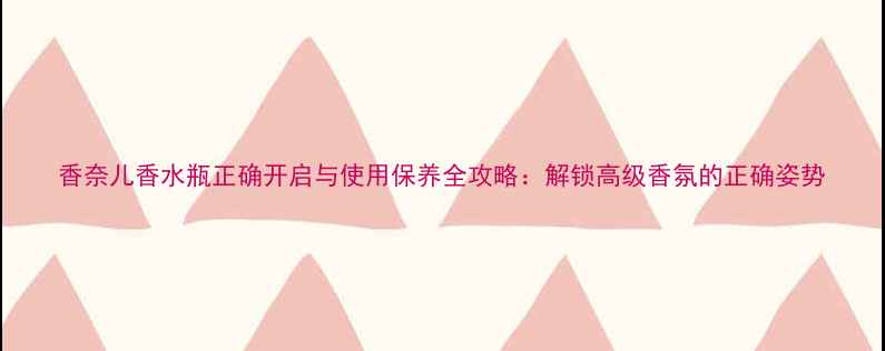 图片 香奈儿香水瓶正确开启与使用保养全攻略：解锁高级香氛的正确姿势