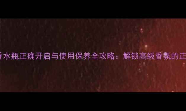 图片 香奈儿香水瓶正确开启与使用保养全攻略：解锁高级香氛的正确姿势2