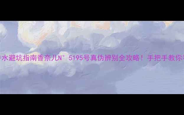 图片 香奈儿香水避坑指南香奈儿N°5195号真伪辨别全攻略！手把手教你看穿假货
