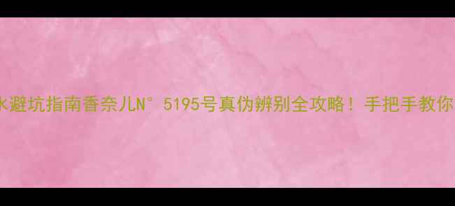 图片 香奈儿香水避坑指南香奈儿N°5195号真伪辨别全攻略！手把手教你看穿假货2