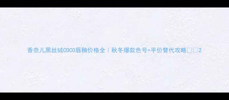 图片 香奈儿黑丝绒COCO唇釉价格全｜秋冬爆款色号+平价替代攻略💄💰2