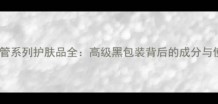 图片 香奈儿黑管系列护肤品全：高级黑包装背后的成分与使用体验2