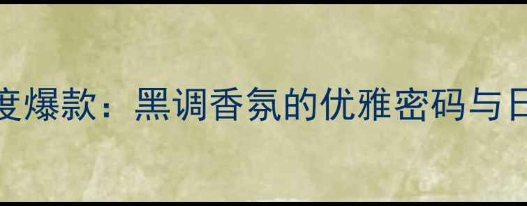 图片 香奈儿黑色香水度爆款：黑调香氛的优雅密码与日常通勤必备指南
