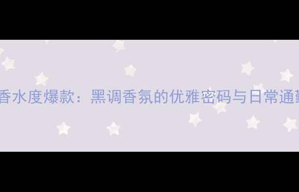 图片 香奈儿黑色香水度爆款：黑调香氛的优雅密码与日常通勤必备指南1