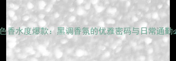 图片 香奈儿黑色香水度爆款：黑调香氛的优雅密码与日常通勤必备指南2