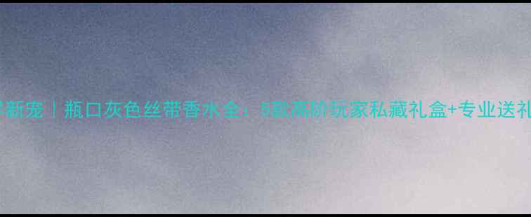 图片 香氛界新宠｜瓶口灰色丝带香水全：5款高阶玩家私藏礼盒+专业送礼指南1