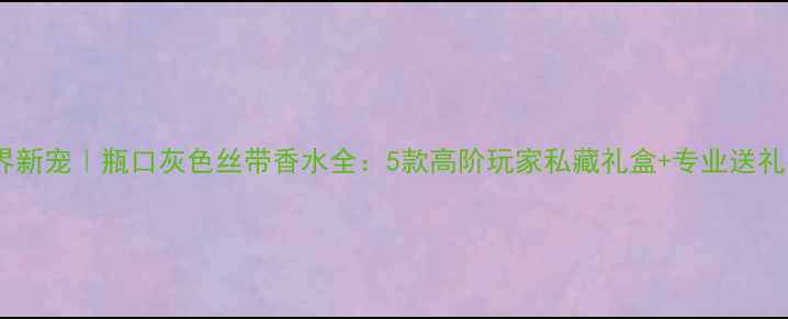 图片 香氛界新宠｜瓶口灰色丝带香水全：5款高阶玩家私藏礼盒+专业送礼指南2