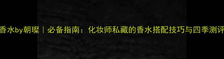 图片 香水by朝璨｜必备指南：化妆师私藏的香水搭配技巧与四季测评