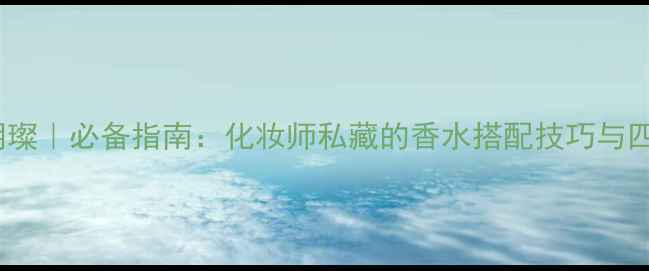 图片 香水by朝璨｜必备指南：化妆师私藏的香水搭配技巧与四季测评1