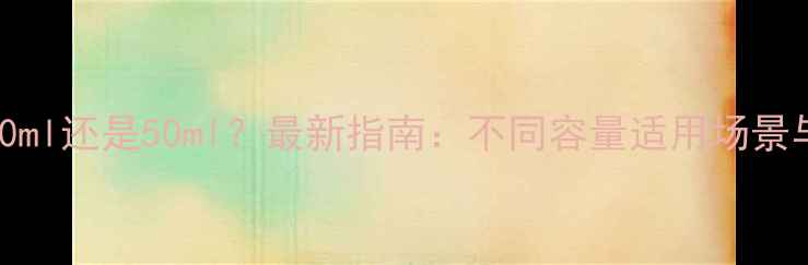 图片 香水买100ml还是50ml？最新指南：不同容量适用场景与性价比1