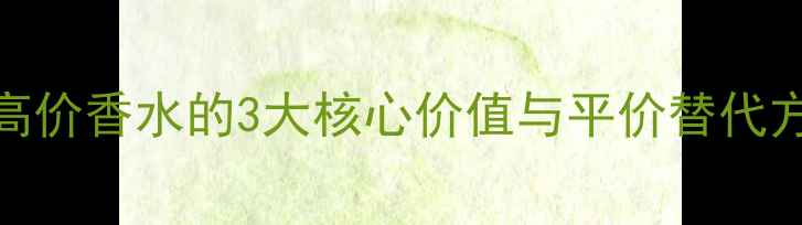 图片 香水价格差在哪里？高价香水的3大核心价值与平价替代方案（附成分对比表）